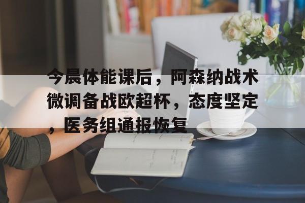 ag中国官网-今晨体能课后，阿森纳战术微调备战欧超杯，态度坚定，医务组通报恢复