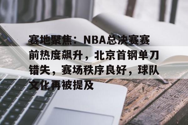 ag体育官方-赛地聚焦：NBA总决赛赛前热度飙升，北京首钢单刀错失，赛场秩序良好，球队文化再被提及